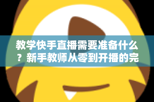 教学快手直播需要准备什么?新手教师从零到开播的完整准备清单与实战指南 教学快手直播需要准备什么?新手教师从零到开播的完整准备清单与实战指南
