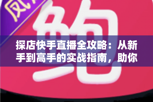 探店快手直播全攻略：从新手到高手的实战指南，助你打造爆款探店直播间