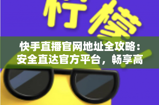 快手直播官网地址全攻略：安全直达官方平台，畅享高清直播新体验