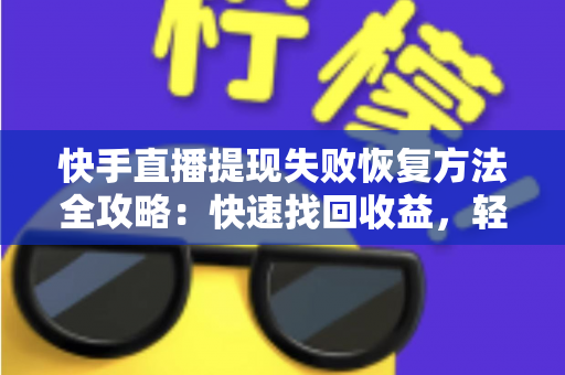 快手直播提现失败恢复方法全攻略：快速找回收益，轻松化解提现难题