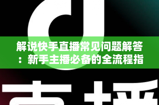 解说快手直播常见问题解答：新手主播必备的全流程指南与避坑手册