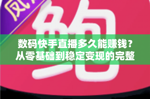 数码快手直播多久能赚钱？从零基础到稳定变现的完整时间线与实战攻略