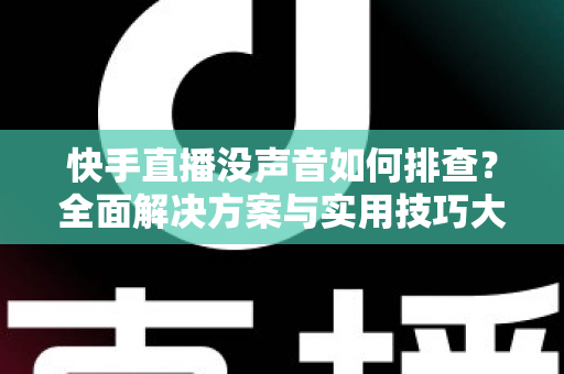 快手直播没声音如何排查？全面解决方案与实用技巧大全助你快速恢复直播声音