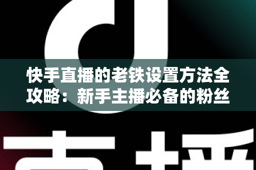 快手直播的老铁设置方法全攻略：新手主播必备的粉丝运营实战指南