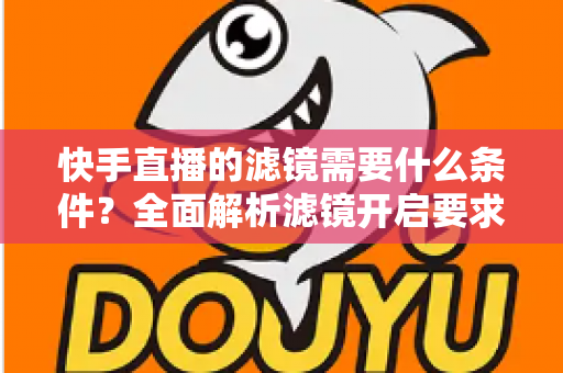 快手直播的滤镜需要什么条件?全面解析滤镜开启要求、使用步骤与常见问题 快手直播的滤镜需要什么条件?全面解析滤镜开启要求、使用步骤与常见问题