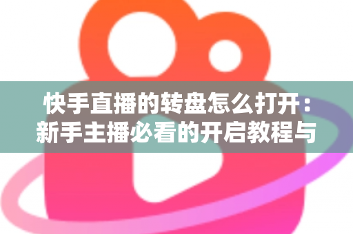 快手直播的转盘怎么打开:新手主播必看的开启教程与互动玩法全解析 快手直播的转盘怎么打开:新手主播必看的开启教程与互动玩法全解析