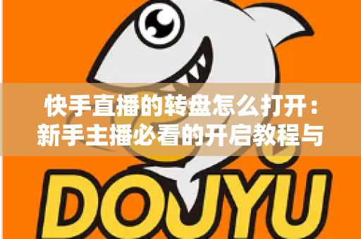 快手直播的转盘怎么打开：新手主播必看的开启教程与互动玩法全解析
