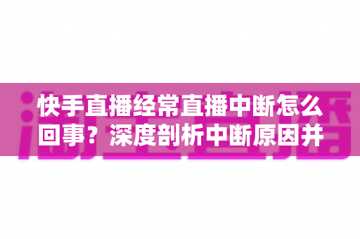 快手直播经常直播中断怎么回事？深度剖析中断原因并提供全套实用解决方案