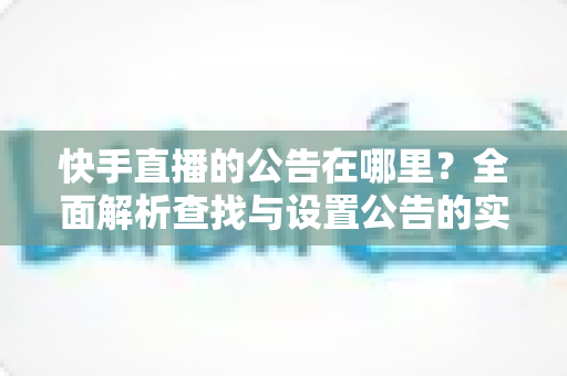 快手直播的公告在哪里？全面解析查找与设置公告的实用指南