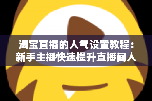 淘宝直播的人气设置教程:新手主播快速提升直播间人气的完整实战指南 淘宝直播的人气设置教程:新手主播快速提升直播间人气的完整实战指南