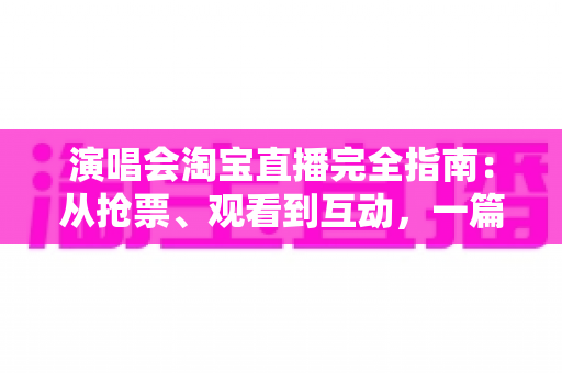 演唱会淘宝直播完全指南：从抢票、观看到互动，一篇搞定线上演唱会
