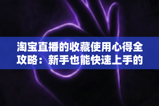 淘宝直播的收藏使用心得全攻略：新手也能快速上手的高效收藏技巧
