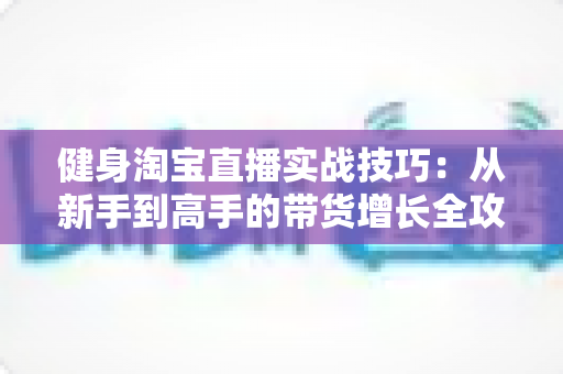 健身淘宝直播实战技巧：从新手到高手的带货增长全攻略