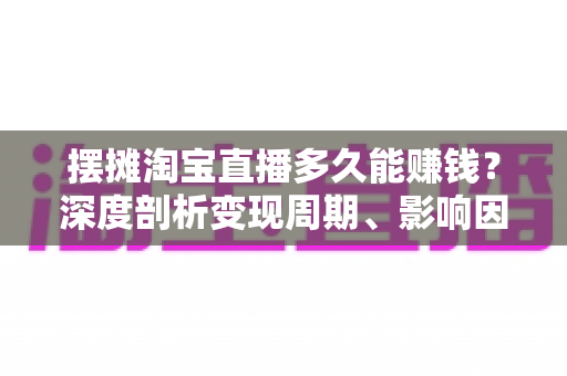摆摊淘宝直播多久能赚钱?深度剖析变现周期、影响因素与快速起号全攻略 摆摊淘宝直播多久能赚钱?深度剖析变现周期、影响因素与快速起号全攻略