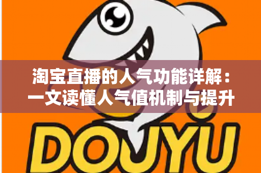 淘宝直播的人气功能详解：一文读懂人气值机制与提升直播间热度的实用技巧