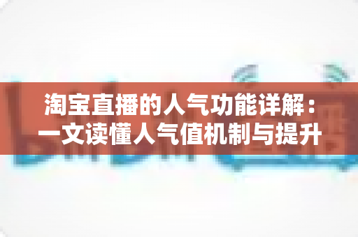 淘宝直播的人气功能详解：一文读懂人气值机制与提升直播间热度的实用技巧