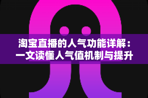 淘宝直播的人气功能详解：一文读懂人气值机制与提升直播间热度的实用技巧