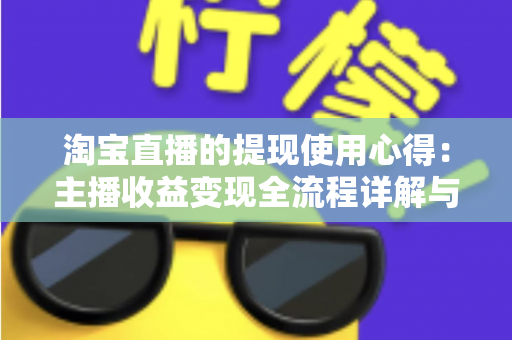 淘宝直播的提现使用心得:主播收益变现全流程详解与避坑经验分享 淘宝直播的提现使用心得:主播收益变现全流程详解与避坑经验分享