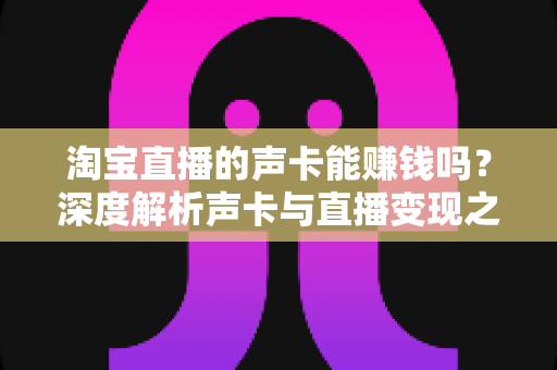 淘宝直播的声卡能赚钱吗？深度解析声卡与直播变现之间的真实关系