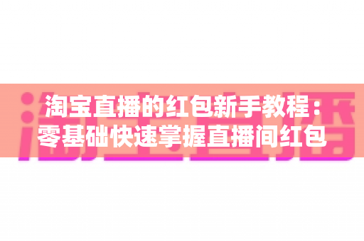 淘宝直播的红包新手教程：零基础快速掌握直播间红包玩法，提升人气与转化的完整指南
