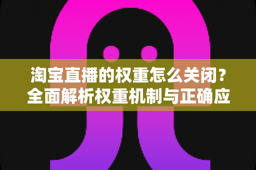淘宝直播的权重怎么关闭?全面解析权重机制与正确应对方法 淘宝直播的权重怎么关闭?全面解析权重机制与正确应对方法