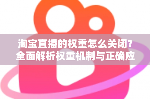 淘宝直播的权重怎么关闭？全面解析权重机制与正确应对方法