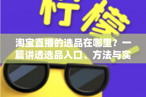淘宝直播的选品在哪里?一篇讲透选品入口、方法与实战技巧的完全指南 淘宝直播的选品在哪里?一篇讲透选品入口、方法与实战技巧的完全指南