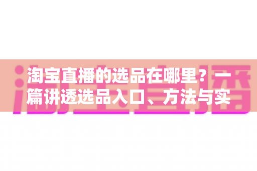 淘宝直播的选品在哪里？一篇讲透选品入口、方法与实战技巧的完全指南