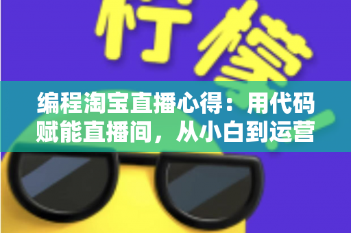 编程淘宝直播心得：用代码赋能直播间，从小白到运营高手的全栈实战指南