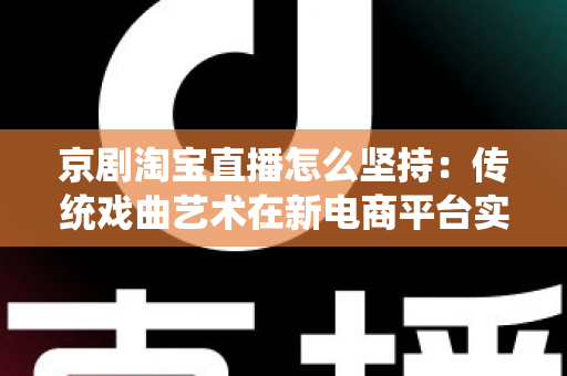 京剧淘宝直播怎么坚持：传统戏曲艺术在新电商平台实现长效经营的全方位实战指南