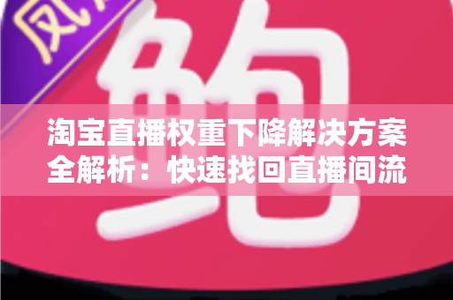 淘宝直播权重下降解决方案全解析：快速找回直播间流量的实战指南