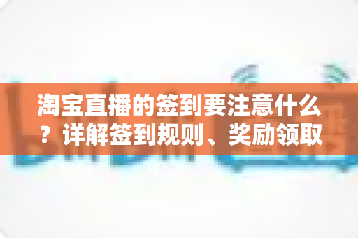 淘宝直播的签到要注意什么?详解签到规则、奖励领取与避坑指南 淘宝直播的签到要注意什么?详解签到规则、奖励领取与避坑指南