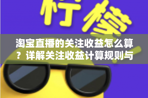 淘宝直播的关注收益怎么算？详解关注收益计算规则与涨粉变现全攻略