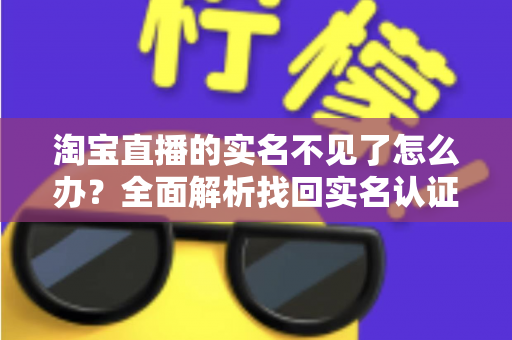 淘宝直播的实名不见了怎么办?全面解析找回实名认证的实用方法与应对指南 淘宝直播的实名不见了怎么办?全面解析找回实名认证的实用方法与应对指南