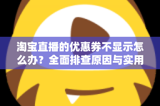淘宝直播的优惠券不显示怎么办？全面排查原因与实用解决方法指南