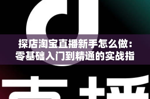 探店淘宝直播新手怎么做：零基础入门到精通的实战指南