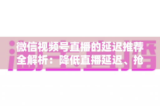 微信视频号直播的延迟推荐全解析：降低直播延迟、抢占推荐流量的实用指南