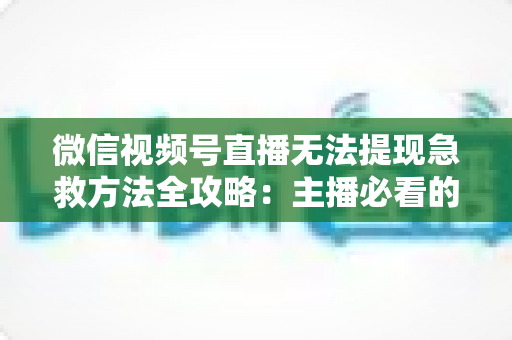 微信视频号直播无法提现急救方法全攻略：主播必看的快速解冻资金实用指南