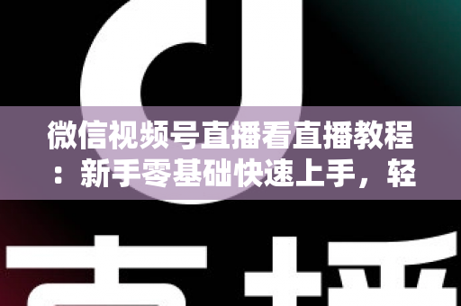 微信视频号直播看直播教程：新手零基础快速上手，轻松玩转观看直播全流程