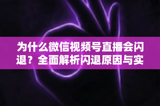 为什么微信视频号直播会闪退？全面解析闪退原因与实用解决方案指南