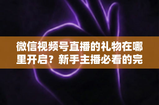 微信视频号直播的礼物在哪里开启?新手主播必看的完整开通指南与收益技巧 微信视频号直播的礼物在哪里开启?新手主播必看的完整开通指南与收益技巧