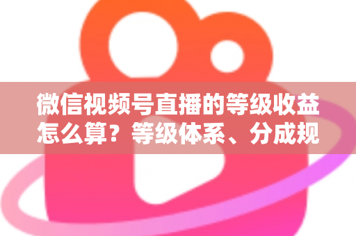 微信视频号直播的等级收益怎么算?等级体系、分成规则与提现流程全解析 微信视频号直播的等级收益怎么算?等级体系、分成规则与提现流程全解析