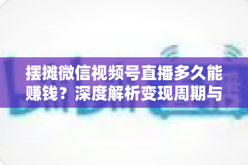 摆摊微信视频号直播多久能赚钱?深度解析变现周期与快速盈利实战指南 摆摊微信视频号直播多久能赚钱?深度解析变现周期与快速盈利实战指南
