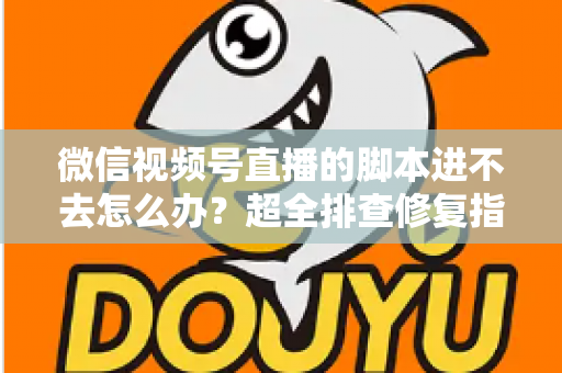 微信视频号直播的脚本进不去怎么办？超全排查修复指南，助你快速恢复开播节奏