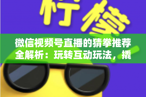微信视频号直播的猜拳推荐全解析:玩转互动玩法,撬动直播间流量增长的新密码 微信视频号直播的猜拳推荐全解析:玩转互动玩法,撬动直播间流量增长的新密码