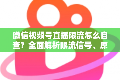 微信视频号直播限流怎么自查？全面解析限流信号、原因与恢复流量的实用指南