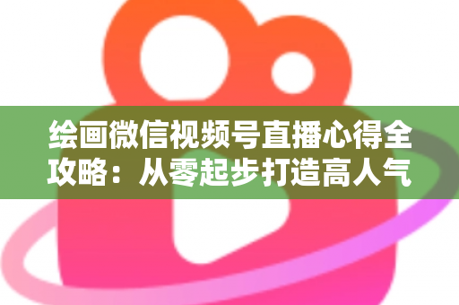 绘画微信视频号直播心得全攻略：从零起步打造高人气艺术直播间的实战经验分享