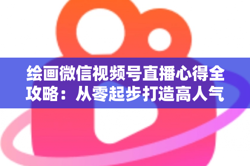 绘画微信视频号直播心得全攻略：从零起步打造高人气艺术直播间的实战经验分享