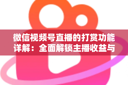 微信视频号直播的打赏功能详解：全面解锁主播收益与粉丝互动的变现密码