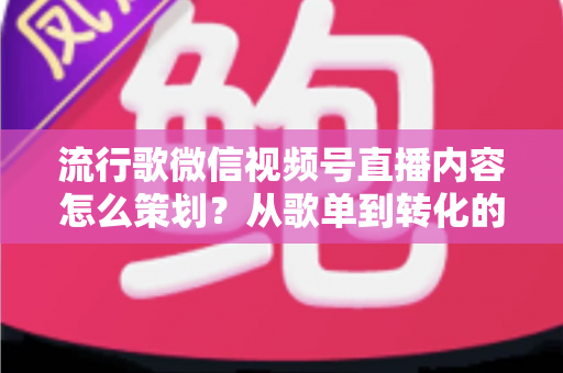 流行歌微信视频号直播内容怎么策划?从歌单到转化的全流程实战指南 流行歌微信视频号直播内容怎么策划?从歌单到转化的全流程实战指南